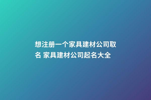 想注册一个家具建材公司取名 家具建材公司起名大全-第1张-公司起名-玄机派